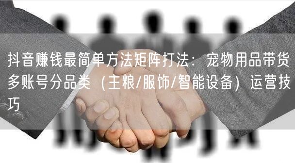 抖音赚钱最简单方法矩阵打法:宠物用品带货多账号分品类(主粮/服饰/智能设备)运营