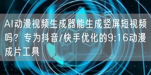 AI动漫视频生成器能生成竖屏短视频吗?专为抖音/快手优化的9:16动漫成片工具