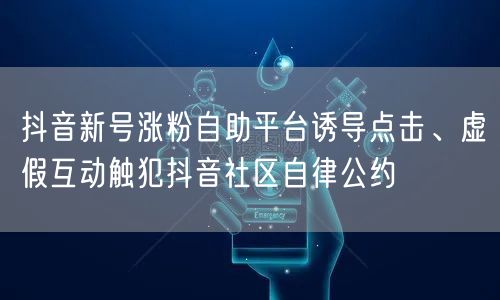 抖音新号涨粉自助平台诱导点击、虚假互动触犯抖音社区自律公约