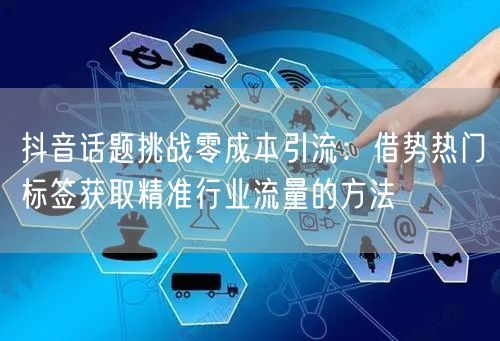 抖音话题挑战零成本引流:借势热门标签获取精准行业流量的方法