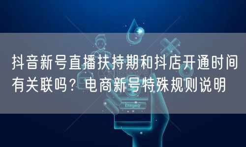 抖音新号直播扶持期和抖店开通时间有关联吗?电商新号特殊规则说明