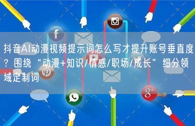 抖音AI动漫视频提示词怎么写才提升账号垂直度?围绕“动漫+知识/情感/职场/成长