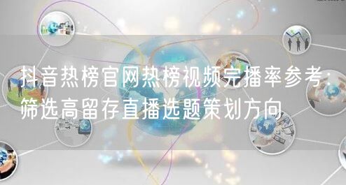 抖音热榜官网热榜视频完播率参考:筛选高留存直播选题策划方向