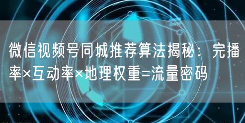 微信视频号同城推荐算法揭秘:完播率×互动率×地理权重=流量密码