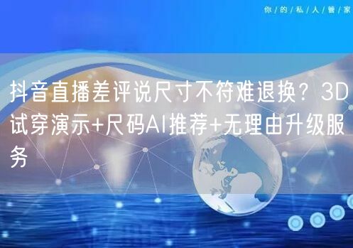 抖音直播差评说尺寸不符难退换?3D试穿演示+尺码AI推荐+无理由升级服务