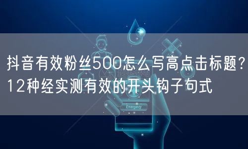 抖音有效粉丝500怎么写高点击标题?12种经实测有效的开头钩子句式