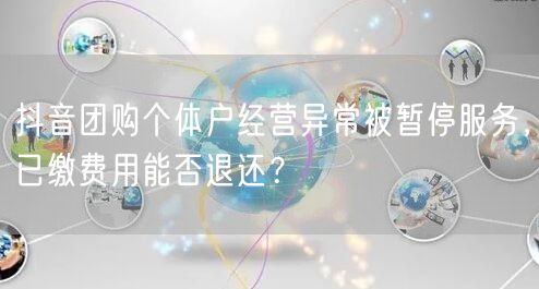 抖音团购个体户经营异常被暂停服务,已缴费用能否退还?