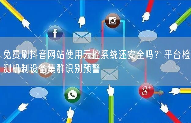 免费刷抖音网站使用云控系统还安全吗?平台检测机制设备集群识别预警