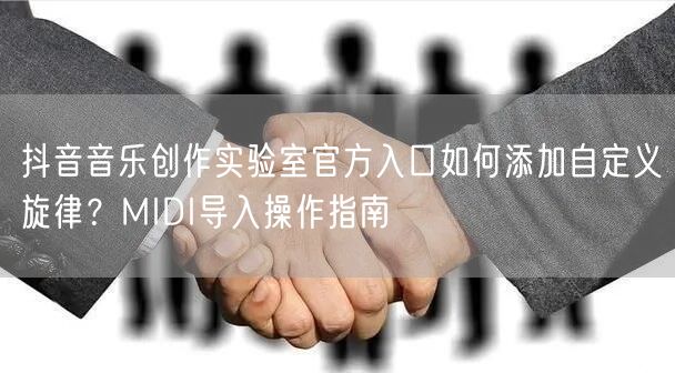 抖音音乐创作实验室官方入口如何添加自定义旋律?MIDI导入操作指南