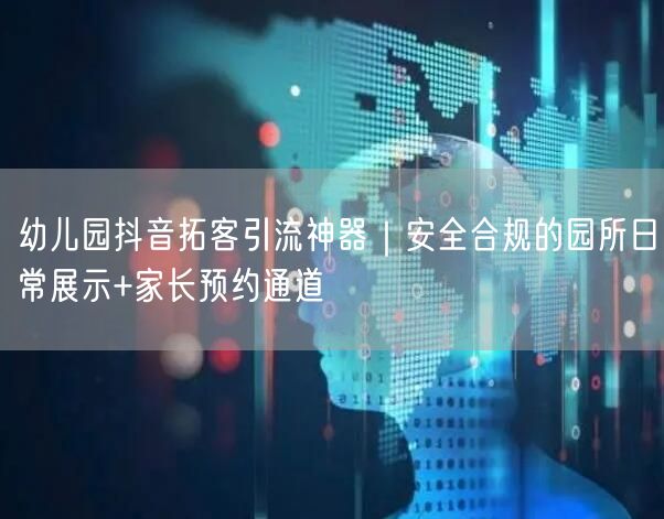 幼儿园抖音拓客引流神器|安全合规的园所日常展示+家长预约通道