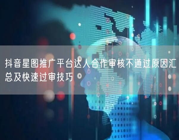 抖音星图推广平台达人合作审核不通过原因汇总及快速过审技巧