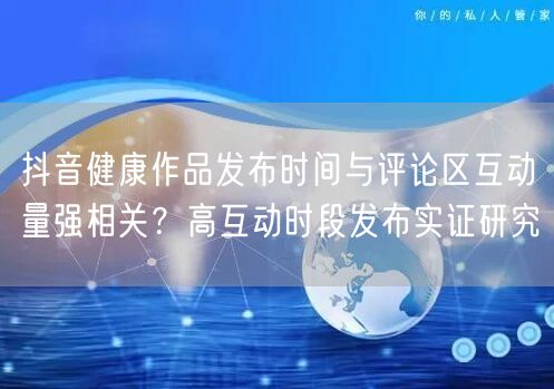 抖音健康作品发布时间与评论区互动量强相关？高互动时段发布实证研究