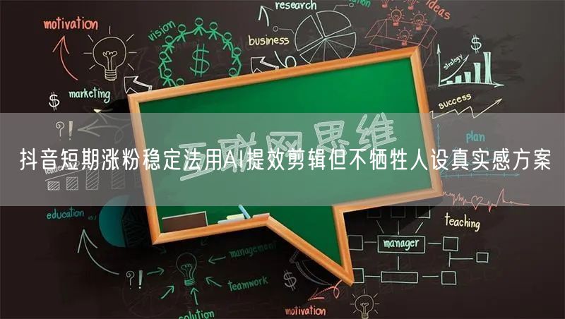 抖音短期涨粉稳定法用AI提效剪辑但不牺牲人设真实感方案