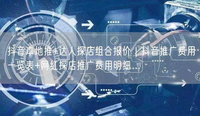 抖音本地推+达人探店组合报价|抖音推广费用一览表+网红探店推广费用明细