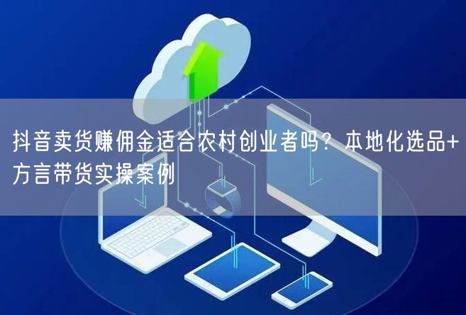 抖音卖货赚佣金适合农村创业者吗?本地化选品+方言带货实操案例