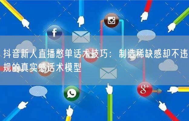 抖音新人直播憋单话术技巧:制造稀缺感却不违规的真实感话术模型