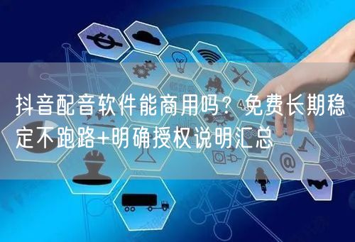 抖音配音软件能商用吗?免费长期稳定不跑路+明确授权说明汇总