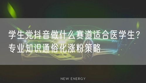 学生党抖音做什么赛道适合医学生?专业知识通俗化涨粉策略