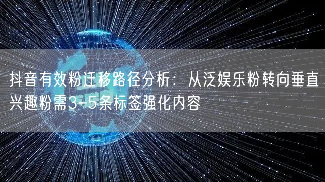 抖音有效粉迁移路径分析:从泛娱乐粉转向垂直兴趣粉需3-5条标签强化内容