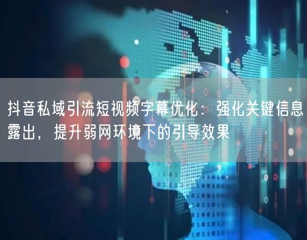 抖音私域引流短视频字幕优化:强化关键信息露出,提升弱网环境下的引导效果