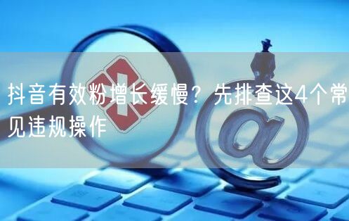 抖音有效粉增长缓慢?先排查这4个常见违规操作