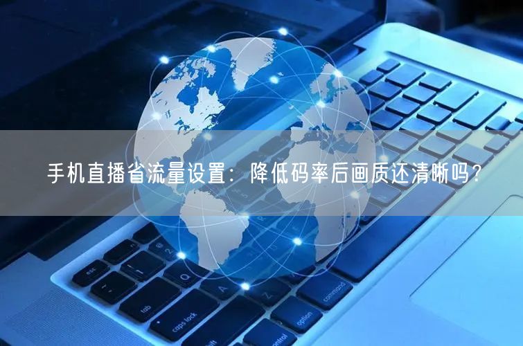 手机直播省流量设置:降低码率后画质还清晰吗?