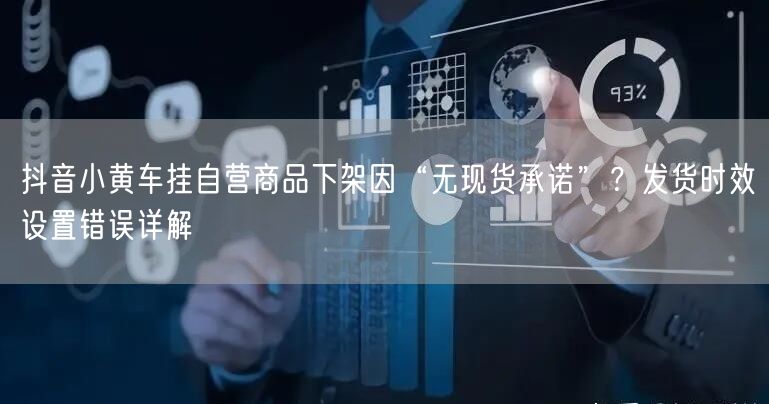 抖音小黄车挂自营商品下架因“无现货承诺”?发货时效设置错误详解