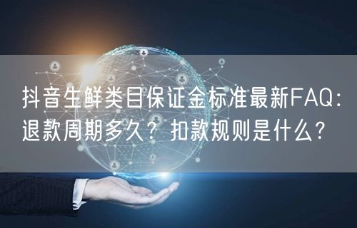 抖音生鲜类目保证金标准最新FAQ:退款周期多久?扣款规则是什么?