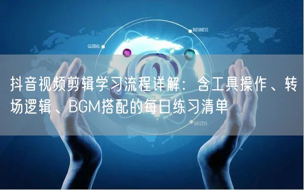 抖音视频剪辑学习流程详解:含工具操作、转场逻辑、BGM搭配的每日练习清单