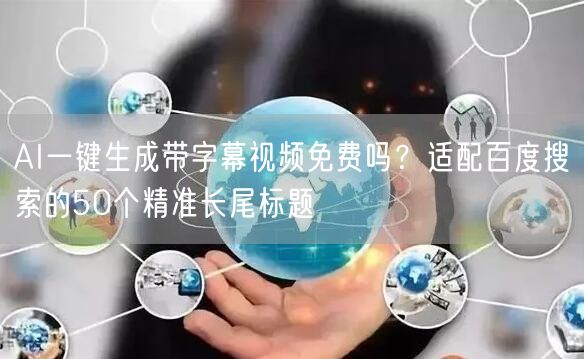 AI一键生成带字幕视频免费吗?适配百度搜索的50个精准长尾标题