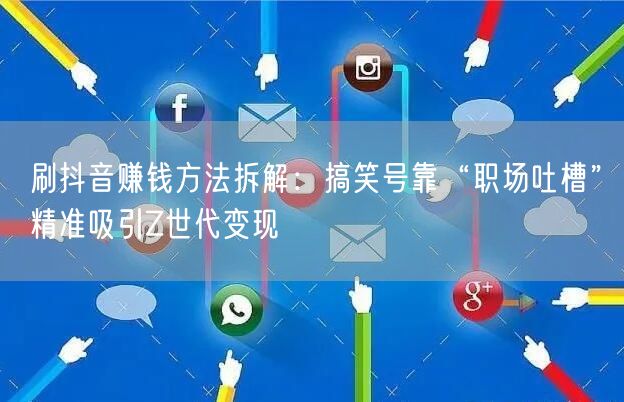 刷抖音赚钱方法拆解:搞笑号靠“职场吐槽”精准吸引Z世代变现