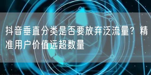 抖音垂直分类是否要放弃泛流量?精准用户价值远超数量