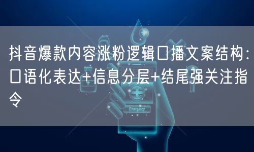 抖音爆款内容涨粉逻辑口播文案结构:口语化表达+信息分层+结尾强关注指令