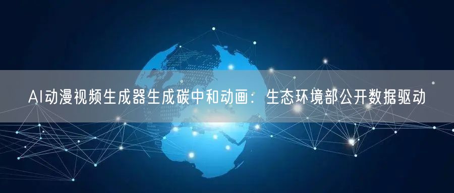 AI动漫视频生成器生成碳中和动画:生态环境部公开数据驱动