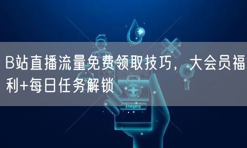 B站直播流量免费领取技巧,大会员福利+每日任务解锁
