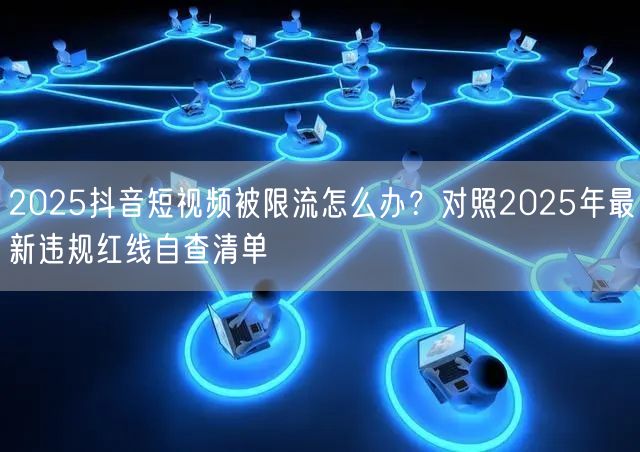 2025抖音短视频被限流怎么办?对照2025年最新违规红线自查清单
