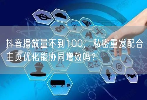 抖音播放量不到100,私密重发配合主页优化能协同增效吗?