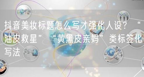 抖音美妆标题怎么写才强化人设?“油皮救星”“黄黑皮亲妈”类标签化写法