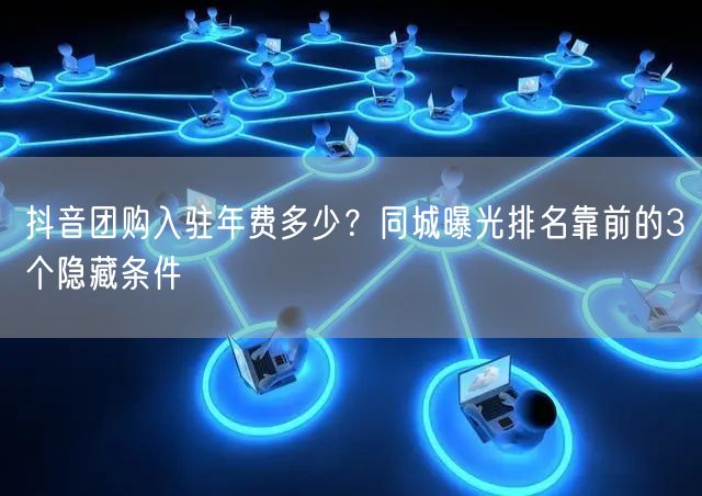 抖音团购入驻年费多少?同城曝光排名靠前的3个隐藏条件