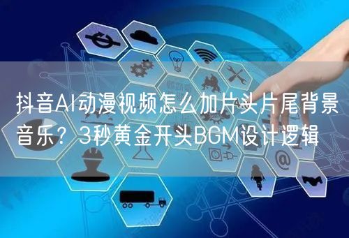 抖音AI动漫视频怎么加片头片尾背景音乐?3秒黄金开头BGM设计逻辑