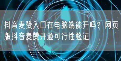 抖音麦赞入口在电脑端能开吗?网页版抖音麦赞开通可行性验证