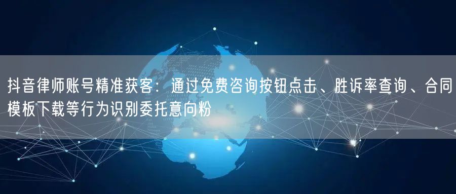 抖音律师账号精准获客:通过免费咨询按钮点击、胜诉率查询、合同模板下载等行为识别委