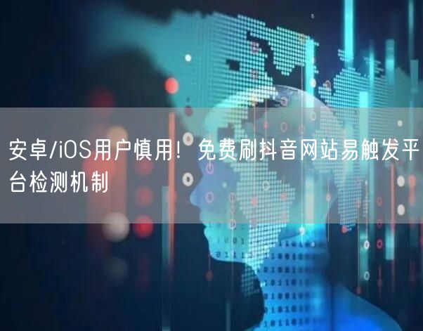 安卓/iOS用户慎用!免费刷抖音网站易触发平台检测机制