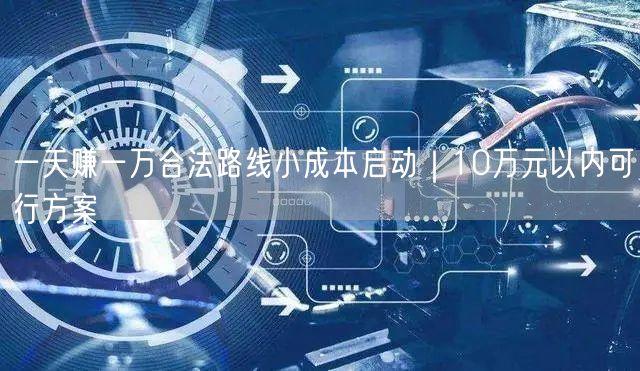 一天赚一万合法路线小成本启动|10万元以内可行方案