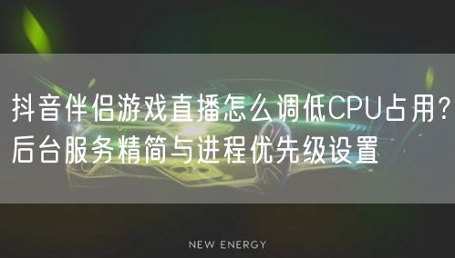 抖音伴侣游戏直播怎么调低CPU占用?后台服务精简与进程优先级设置
