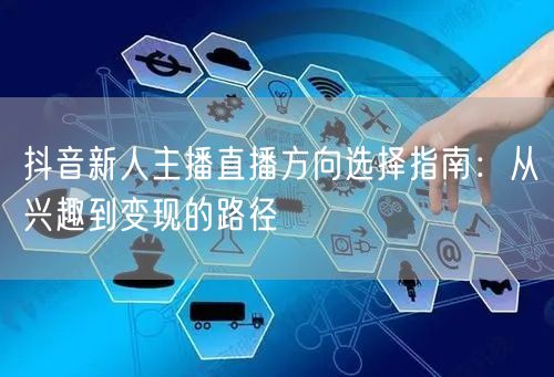 抖音新人主播直播方向选择指南:从兴趣到变现的路径