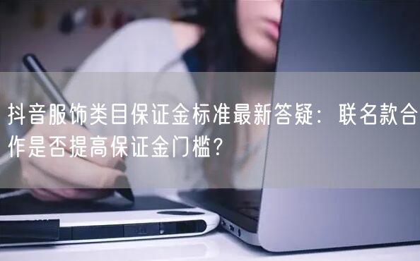 抖音服饰类目保证金标准最新答疑:联名款合作是否提高保证金门槛?
