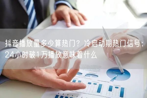 抖音播放量多少算热门？冷启动期热门信号：24小时破1万播放意味着什么