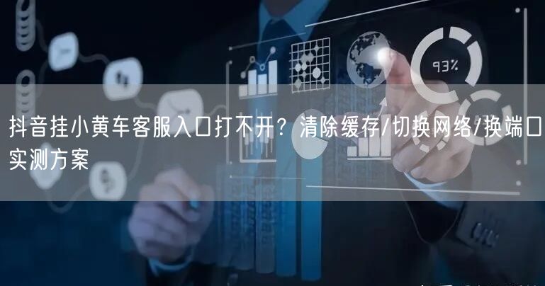 抖音挂小黄车客服入口打不开?清除缓存/切换网络/换端口实测方案