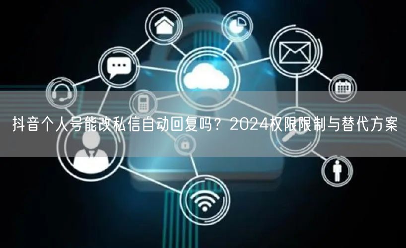 抖音个人号能改私信自动回复吗?2024权限限制与替代方案